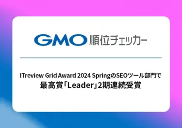 「GMO順位チェッカー」ITreview Grid Award 2024 SpringのSEOツール部門で最高賞「Leader」2期連続受賞