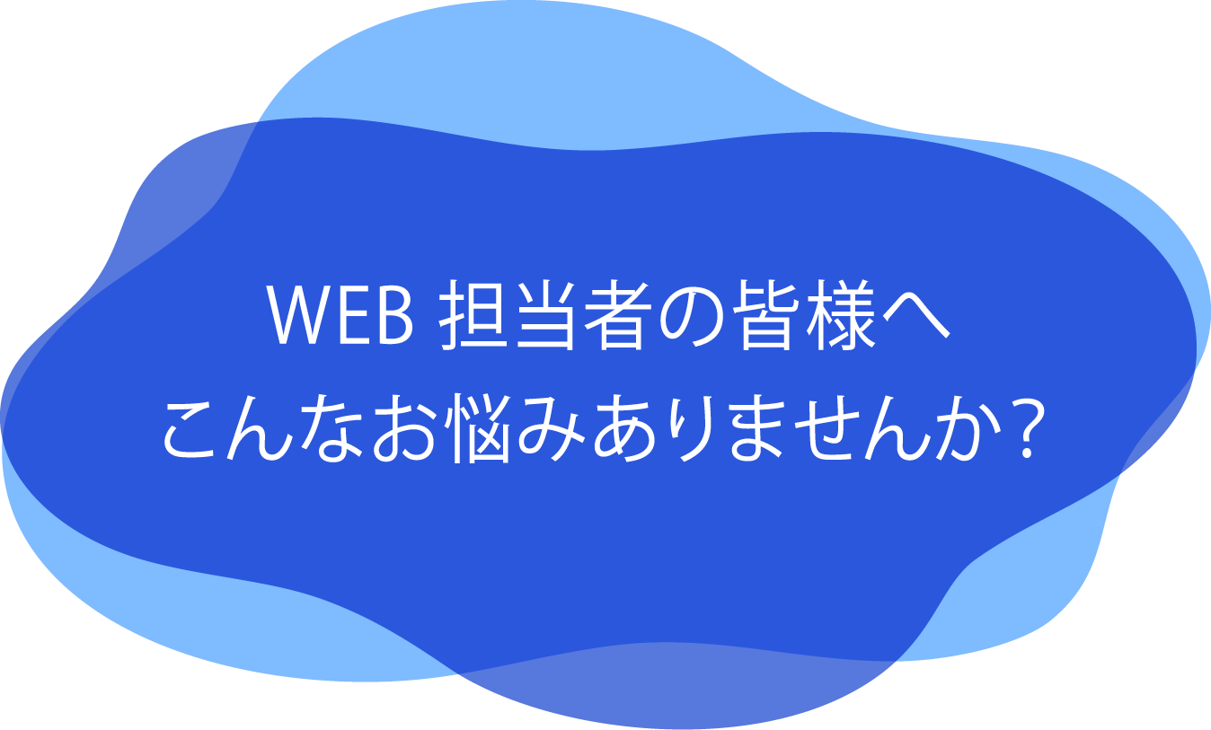 WEB担当者の皆様へ
        こんなお悩みありませんか？